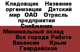 Кладовщик › Название организации ­ Детский мир, ОАО › Отрасль предприятия ­ Снабжение › Минимальный оклад ­ 25 000 - Все города Работа » Вакансии   . Крым,Гвардейское